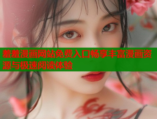 羞羞漫画网站免费入口畅享丰富漫画资源与极速阅读体验