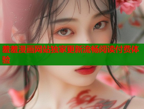 羞羞漫画网站独家更新流畅阅读付费体验