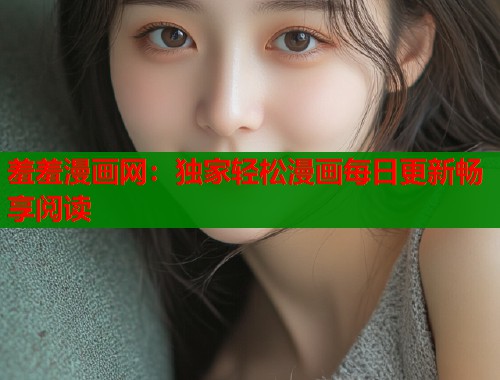 羞羞漫画网：独家轻松漫画每日更新畅享阅读