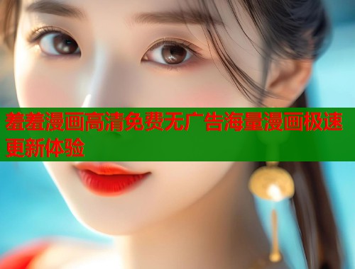 羞羞漫画高清免费无广告海量漫画极速更新体验