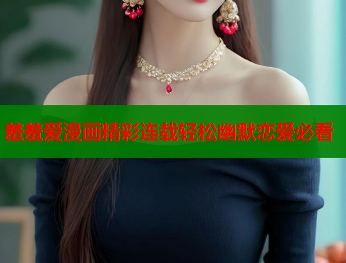 羞羞爱漫画精彩连载轻松幽默恋爱必看