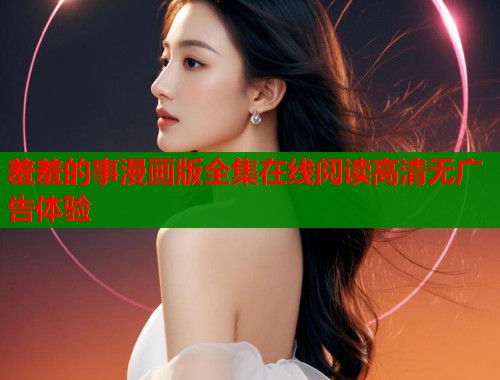 羞羞的事漫画版全集在线阅读高清无广告体验