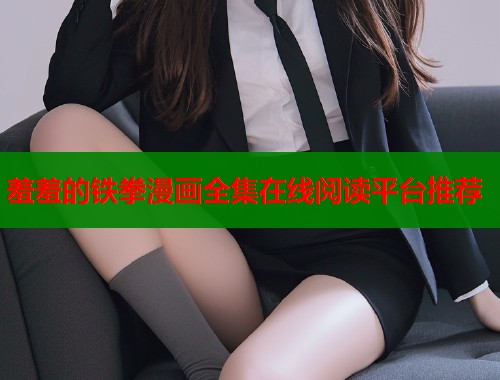 羞羞的铁拳漫画全集在线阅读平台推荐