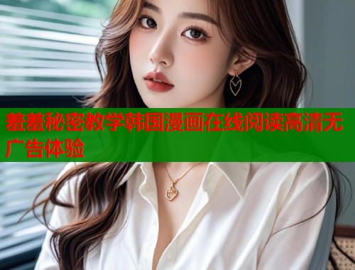 羞羞秘密教学韩国漫画在线阅读高清无广告体验