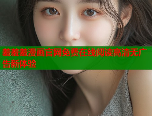 羞羞羞漫画官网免费在线阅读高清无广告新体验 第2张 羞羞羞漫画官网免费在线阅读高清无广告新体验 第2张