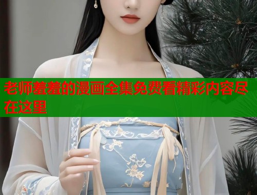 老师羞羞的漫画全集免费看精彩内容尽在这里