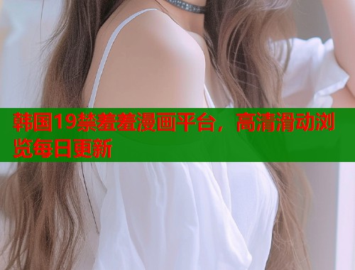 韩国19禁羞羞漫画平台，高清滑动浏览每日更新